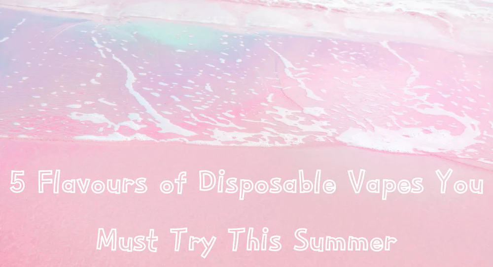 5 Most Recommended Flavours of Disposable Vapes You Must Try This Summer