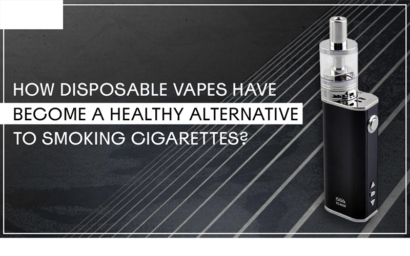 How Disposable Vapes Have Become A Healthy Alternative To Smoking Cigarettes?