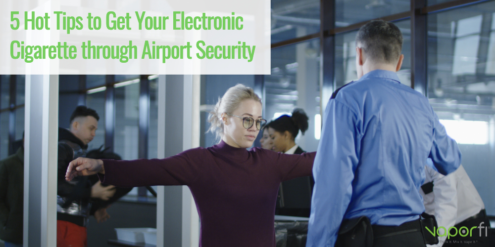 5 HOT TIPS TO GET YOUR ELECTRONIC CIGARETTE THROUGH AIRPORT SECURITY