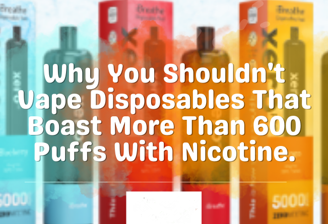 Why You Shouldn’t Vape Disposables That Boast More Than 600 Puffs With Nicotine.