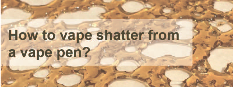 How To Use Shatter in A Vape Pen?