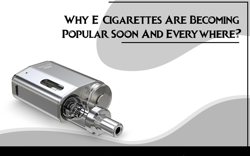 Why E-Cigarettes Are Becoming Popular Soon And Everywhere?