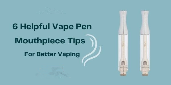 6 Helpful Vape Pen Mouthpiece Tips For Better Vaping
