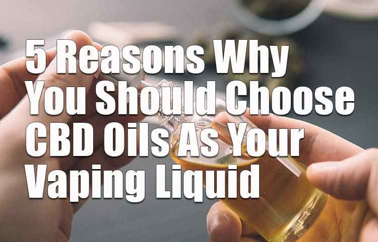 5 Reasons CBD Oils Should Be Your Vaping Liquid